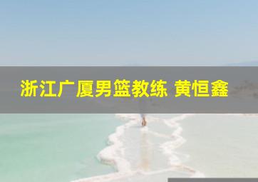 浙江广厦男篮教练 黄恒鑫